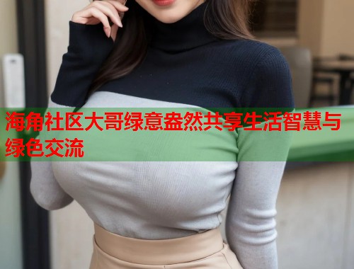 海角社区大哥绿意盎然共享生活智慧与绿色交流  第2张