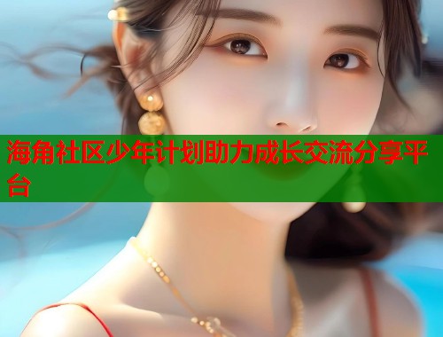 海角社区少年计划助力成长交流分享平台  第1张