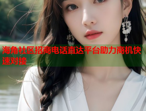 海角社区招商电话直达平台助力商机快速对接  第1张