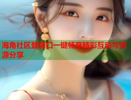 海角社区登录口一键畅享精彩互动与资源分享  第1张