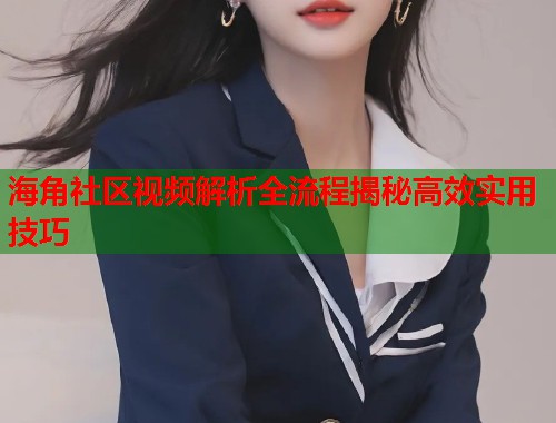 海角社区视频解析全流程揭秘高效实用技巧  第1张