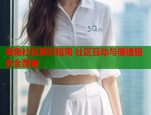 海角社区解封指南 社区互动与便捷服务全覆盖  第1张