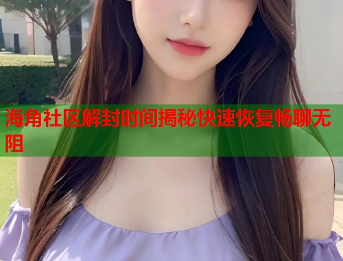 海角社区解封时间揭秘快速恢复畅聊无阻  第2张