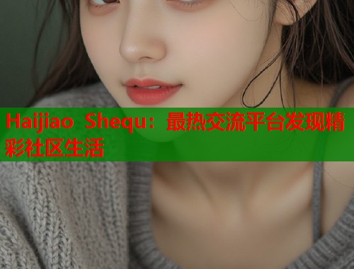 Haijiao Shequ：最热交流平台发现精彩社区生活  第1张