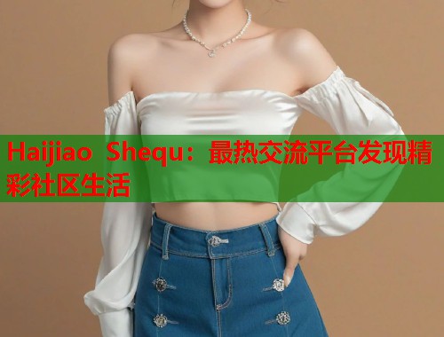 Haijiao Shequ：最热交流平台发现精彩社区生活  第2张