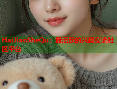 HaiJiaoSheQu：最活跃的兴趣交流社区平台  第2张