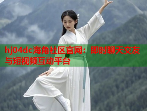 hj04dc海角社区官网：即时聊天交友与短视频互动平台  第1张