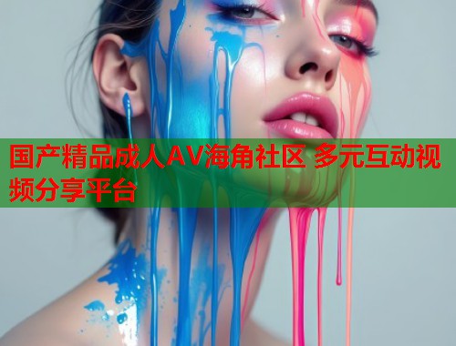 国产精品成人AV海角社区 多元互动视频分享平台 第2张 国产精品成人AV海角社区 多元互动视频分享平台 第2张