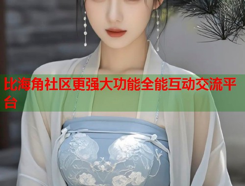 比海角社区更强大功能全能互动交流平台  第1张
