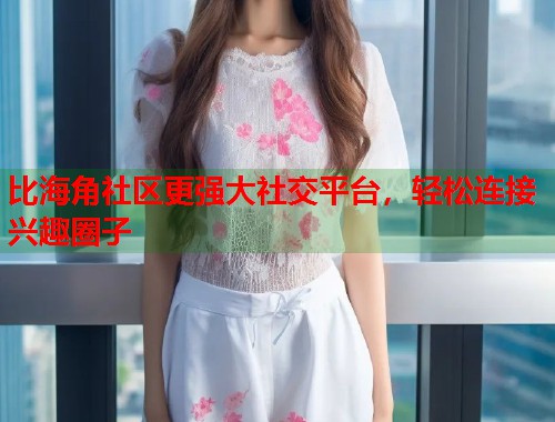 比海角社区更强大社交平台，轻松连接兴趣圈子  第1张