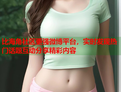 比海角社区更强微博平台，实时发现热门话题互动分享精彩内容  第1张