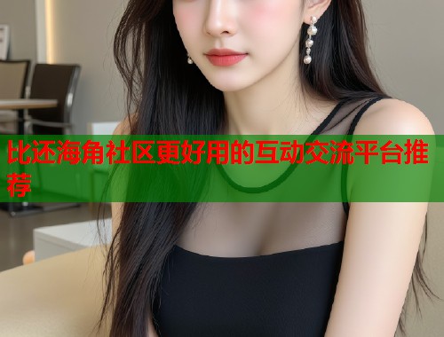 比还海角社区更好用的互动交流平台推荐  第1张