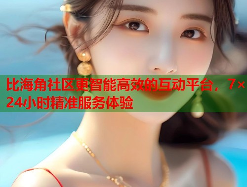 比海角社区更智能高效的互动平台，7×24小时精准服务体验  第1张