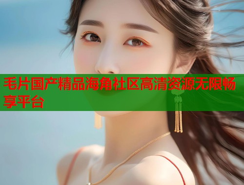 毛片国产精品海角社区高清资源无限畅享平台  第2张