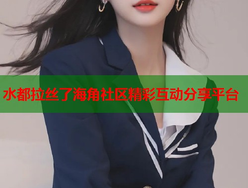 水都拉丝了海角社区精彩互动分享平台  第1张