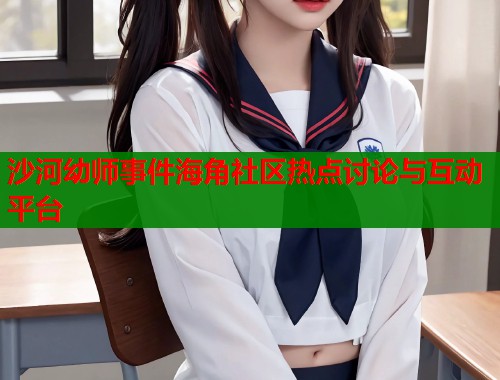 沙河幼师事件海角社区热点讨论与互动平台  第1张