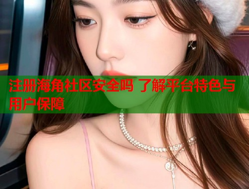 注册海角社区安全吗 了解平台特色与用户保障  第1张