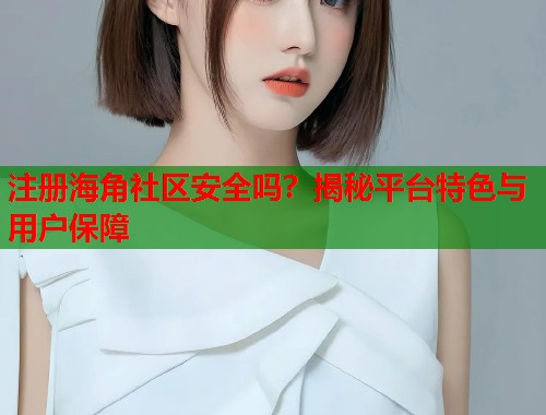 注册海角社区安全吗？揭秘平台特色与用户保障  第2张