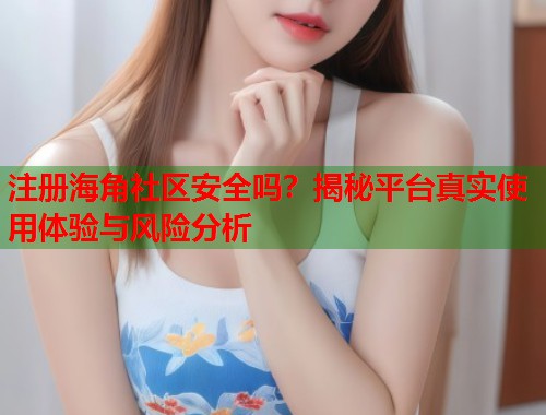 注册海角社区安全吗？揭秘平台真实使用体验与风险分析  第1张