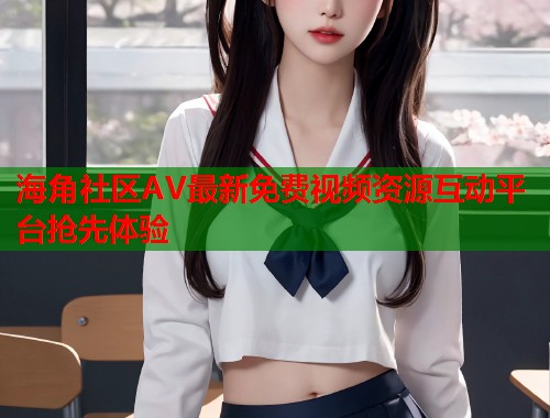 海角社区AV最新免费视频资源互动平台抢先体验  第1张