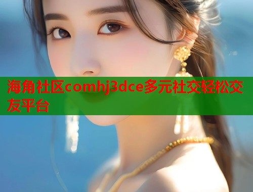 海角社区comhj3dce多元社交轻松交友平台  第1张