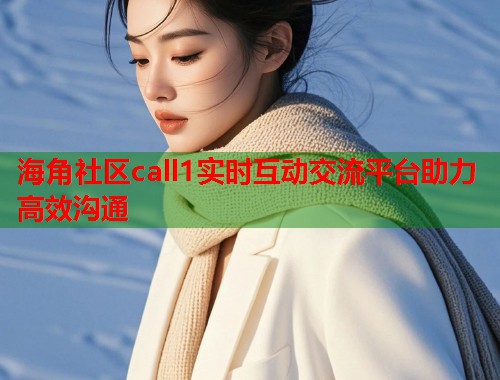 海角社区call1实时互动交流平台助力高效沟通  第1张