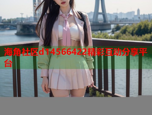 海角社区d14566422精彩互动分享平台  第1张