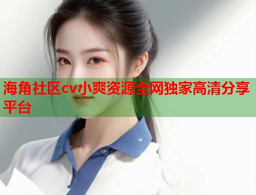 海角社区cv小爽资源全网独家高清分享平台  第2张