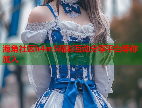 海角社区h4m5精彩互动分享平台等你加入  第1张