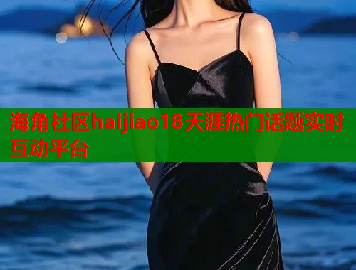 海角社区haijiao18天涯热门话题实时互动平台  第1张