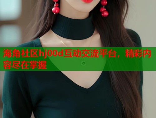 海角社区hj00d互动交流平台,精彩内容尽在掌握 第1张 海角社区hj00d互动交流平台,精彩内容尽在掌握 第1张