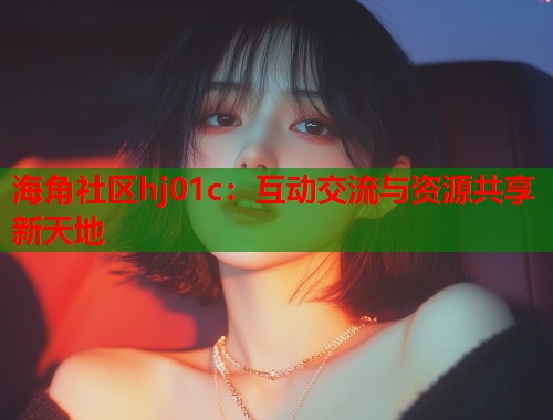 海角社区hj01c：互动交流与资源共享新天地  第1张