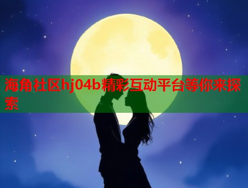 海角社区hj04b精彩互动平台等你来探索  第1张
