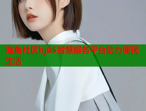 海角社区hj05智慧服务平台助力便民生活  第2张