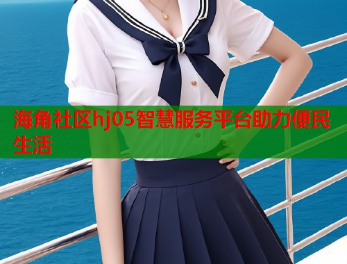 海角社区hj05智慧服务平台助力便民生活  第1张