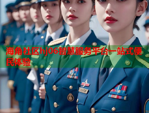 海角社区hj06智慧服务平台一站式便民体验  第1张