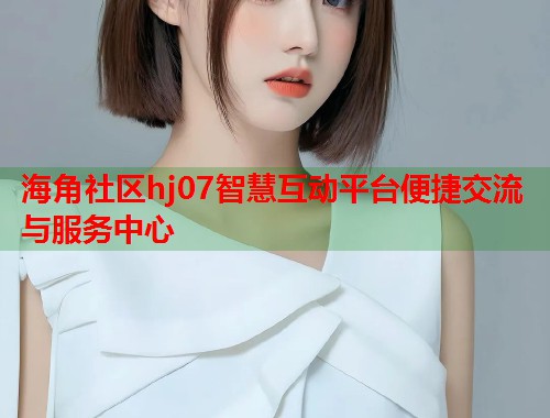 海角社区hj07智慧互动平台便捷交流与服务中心  第1张