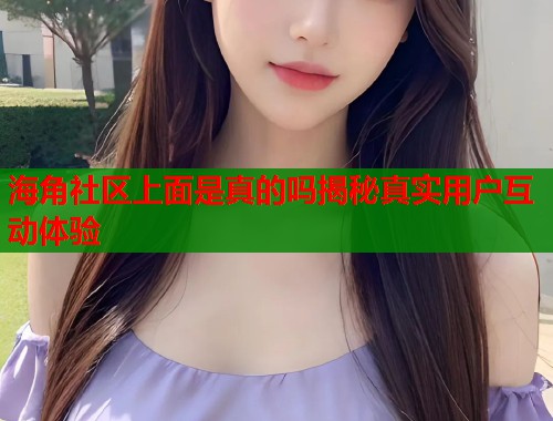 海角社区上面是真的吗揭秘真实用户互动体验  第1张