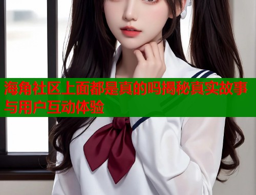 海角社区上面都是真的吗揭秘真实故事与用户互动体验  第1张