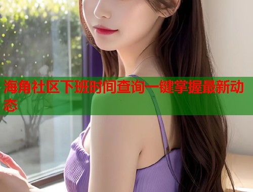 海角社区下班时间查询一键掌握最新动态  第1张