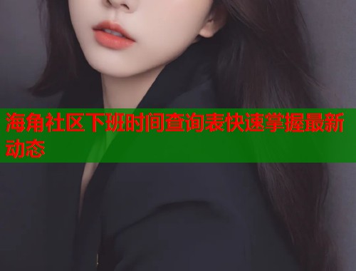 海角社区下班时间查询表快速掌握最新动态  第1张