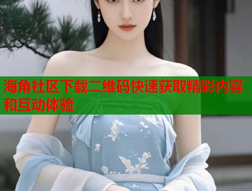 海角社区下载二维码快速获取精彩内容和互动体验  第2张