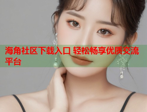海角社区下载入口 轻松畅享优质交流平台  第1张
