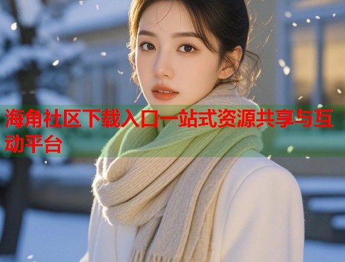 海角社区下载入口一站式资源共享与互动平台  第1张