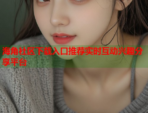 海角社区下载入口推荐实时互动兴趣分享平台  第1张