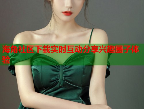 海角社区下载实时互动分享兴趣圈子体验  第1张