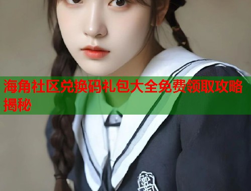 海角社区兑换码礼包大全免费领取攻略揭秘  第1张
