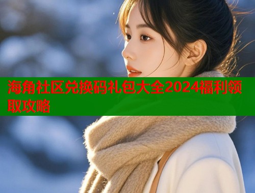 海角社区兑换码礼包大全2024福利领取攻略  第1张