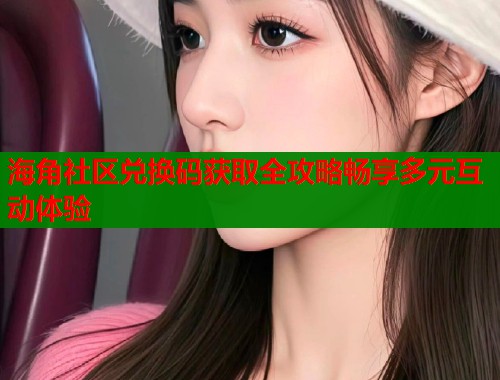 海角社区兑换码获取全攻略畅享多元互动体验  第1张