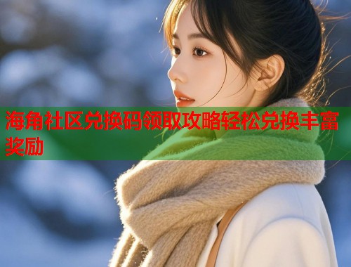 海角社区兑换码领取攻略轻松兑换丰富奖励  第1张